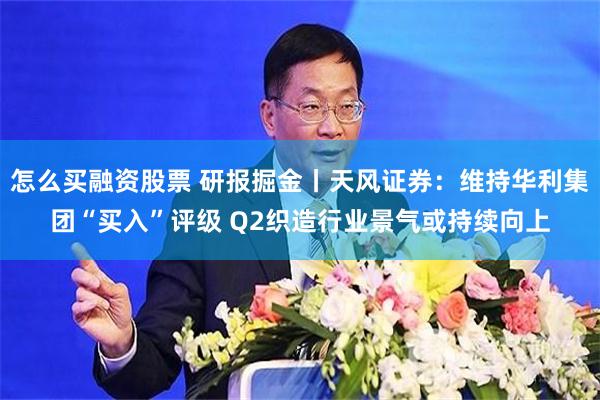 怎么买融资股票 研报掘金丨天风证券：维持华利集团“买入”评级 Q2织造行业景气或持续向上