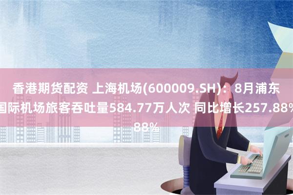 香港期货配资 上海机场(600009.SH)：8月浦东国际机场旅客吞吐量584.77万人次 同比增长257.88%