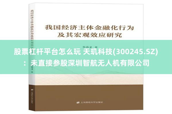 股票杠杆平台怎么玩 天玑科技(300245.SZ)：未直接参股深圳智航无人机有限公司