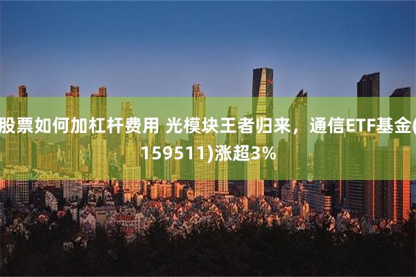 股票如何加杠杆费用 光模块王者归来，通信ETF基金(159511)涨超3%