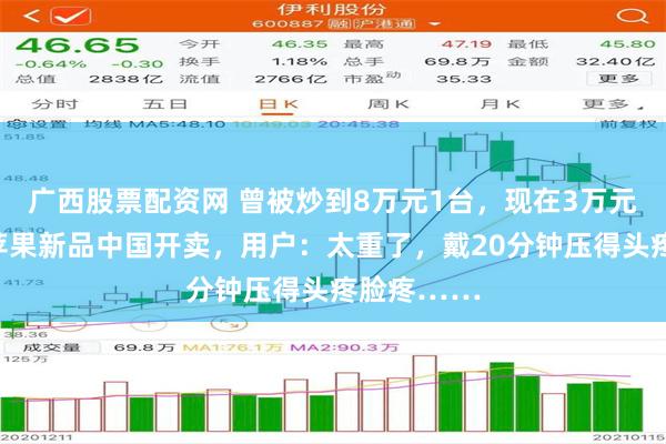 广西股票配资网 曾被炒到8万元1台，现在3万元没人抢？苹果新品中国开卖，用户：太重了，戴20分钟压得头疼脸疼……