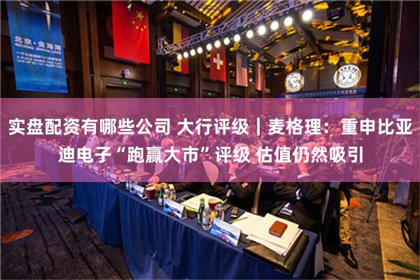 实盘配资有哪些公司 大行评级｜麦格理：重申比亚迪电子“跑赢大市”评级 估值仍然吸引