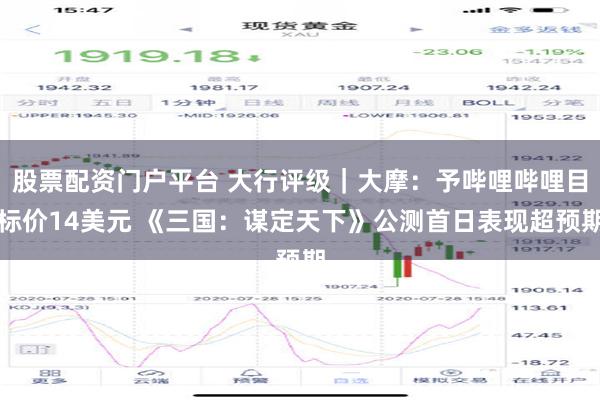 股票配资门户平台 大行评级｜大摩：予哔哩哔哩目标价14美元 《三国：谋定天下》公测首日表现超预期
