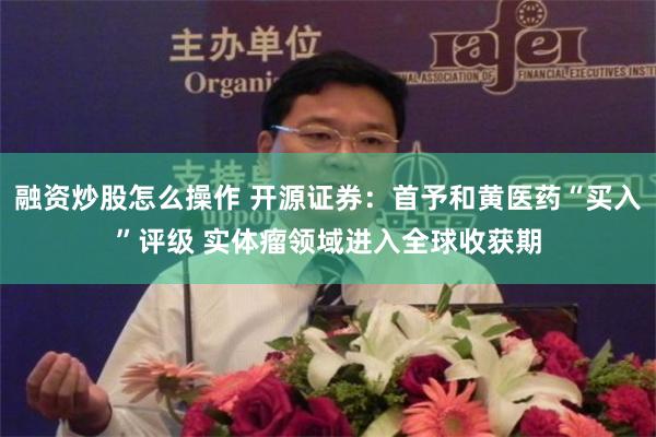 融资炒股怎么操作 开源证券：首予和黄医药“买入”评级 实体瘤领域进入全球收获期