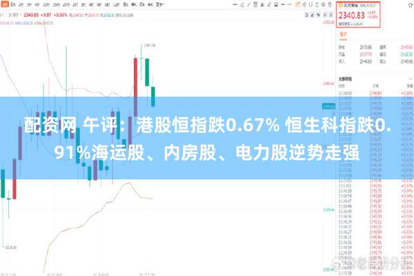 配资网 午评：港股恒指跌0.67% 恒生科指跌0.91%海运股、内房股、电力股逆势走强