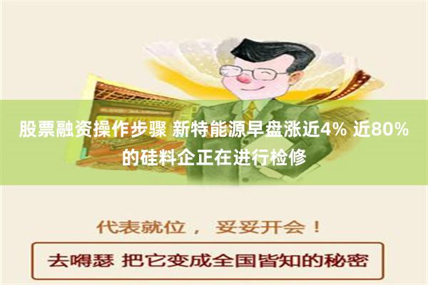 股票融资操作步骤 新特能源早盘涨近4% 近80%的硅料企正在进行检修