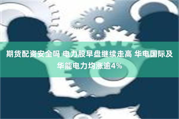 期货配资安全吗 电力股早盘继续走高 华电国际及华能电力均涨逾4%