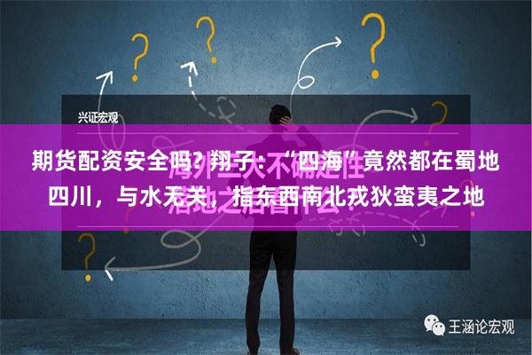 期货配资安全吗? 翔子：“四海”竟然都在蜀地四川，与水无关，指东西南北戎狄蛮夷之地