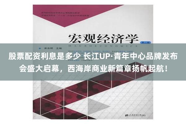 股票配资利息是多少 长江UP·青年中心品牌发布会盛大启幕，西海岸商业新篇章扬帆起航！