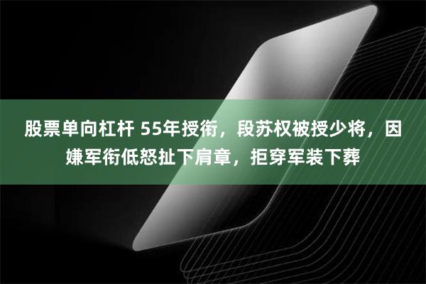 股票单向杠杆 55年授衔，段苏权被授少将，因嫌军衔低怒扯下肩章，拒穿军装下葬