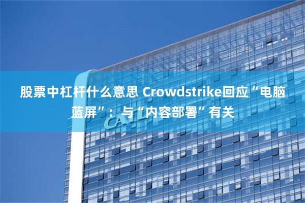 股票中杠杆什么意思 Crowdstrike回应“电脑蓝屏”：与“内容部署”有关