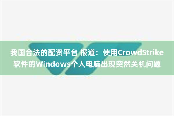 我国合法的配资平台 报道：使用CrowdStrike软件的Windows个人电脑出现突然关机问题