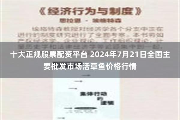 十大正规股票配资平台 2024年7月21日全国主要批发市场活草鱼价格行情