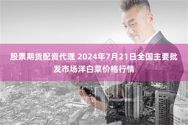 股票期货配资代理 2024年7月21日全国主要批发市场洋白菜价格行情