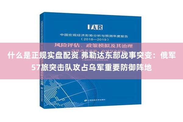 什么是正规实盘配资 弗勒达东部战事突变：俄军57旅突击队攻占乌军重要防御阵地