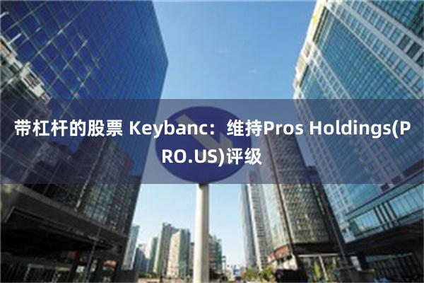 带杠杆的股票 Keybanc：维持Pros Holdings(PRO.US)评级