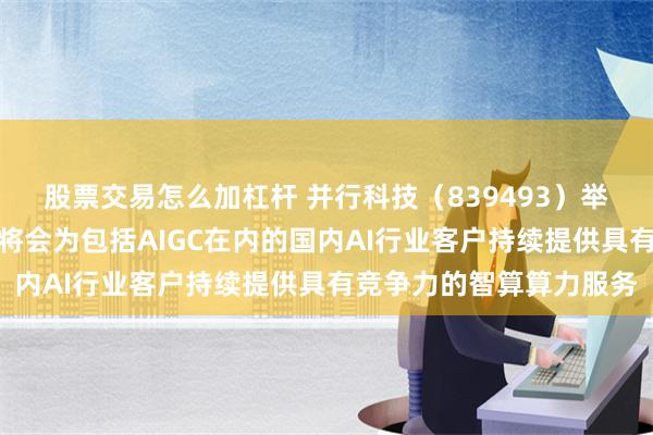 股票交易怎么加杠杆 并行科技（839493）举行线上路演活动：公司将会为包括AIGC在内的国内AI行业客户持续提供具有竞争力的智算算力服务