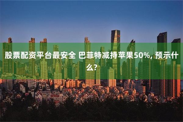 股票配资平台最安全 巴菲特减持苹果50%, 预示什么?