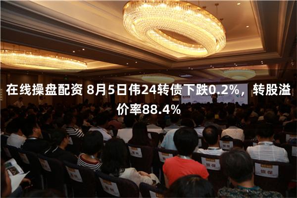 在线操盘配资 8月5日伟24转债下跌0.2%，转股溢价率88.4%