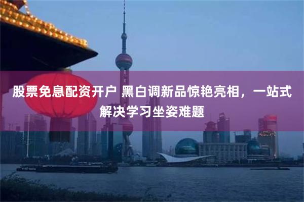 股票免息配资开户 黑白调新品惊艳亮相，一站式解决学习坐姿难题