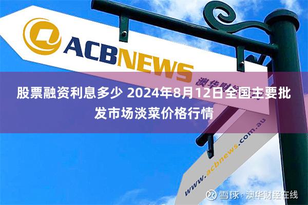 股票融资利息多少 2024年8月12日全国主要批发市场淡菜价格行情