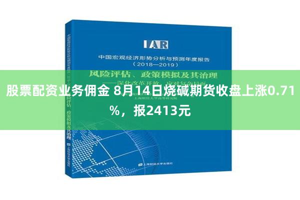 股票配资业务佣金 8月14日烧碱期货收盘上涨0.71%，报2413元