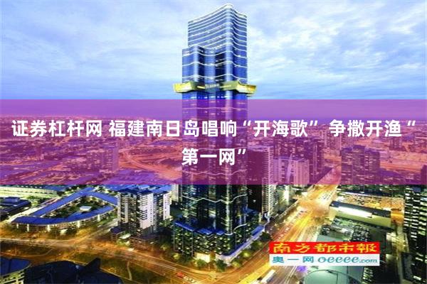 证券杠杆网 福建南日岛唱响“开海歌” 争撒开渔“第一网”