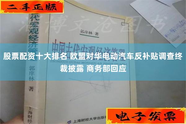 股票配资十大排名 欧盟对华电动汽车反补贴调查终裁披露 商务部回应