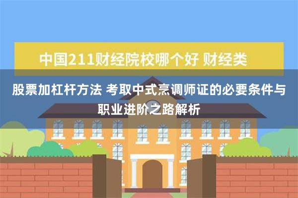 股票加杠杆方法 考取中式烹调师证的必要条件与职业进阶之路解析