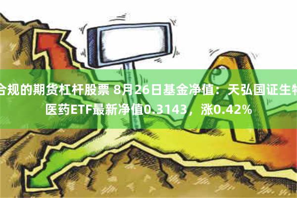 合规的期货杠杆股票 8月26日基金净值：天弘国证生物医药ETF最新净值0.3143，涨0.42%