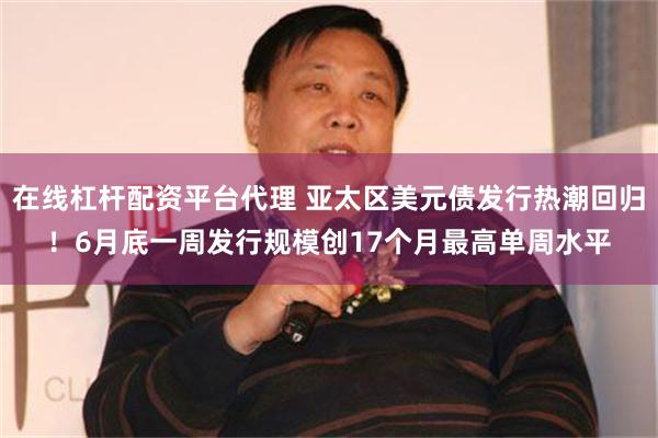 在线杠杆配资平台代理 亚太区美元债发行热潮回归！6月底一周发行规模创17个月最高单周水平