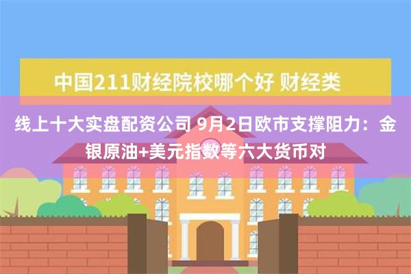 线上十大实盘配资公司 9月2日欧市支撑阻力：金银原油+美元指数等六大货币对