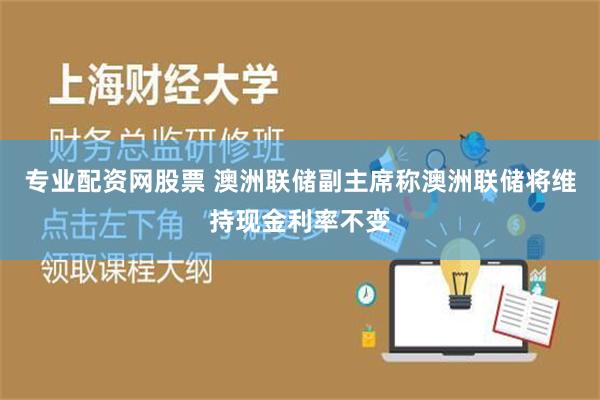 专业配资网股票 澳洲联储副主席称澳洲联储将维持现金利率不变