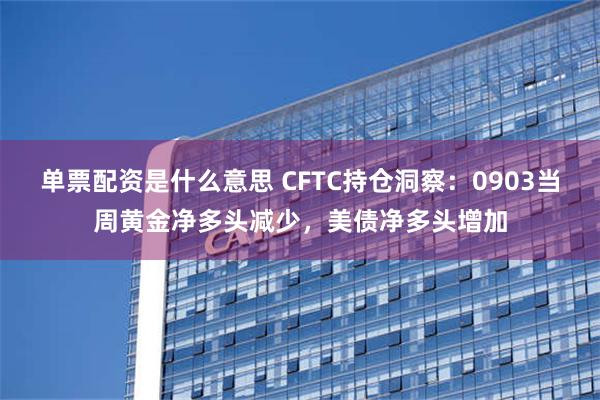 单票配资是什么意思 CFTC持仓洞察：0903当周黄金净多头减少，美债净多头增加