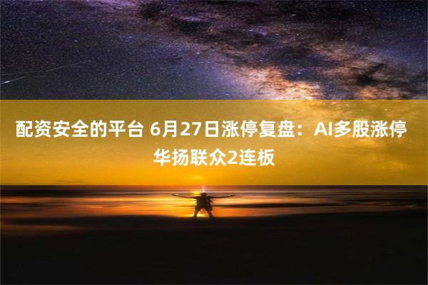 配资安全的平台 6月27日涨停复盘：AI多股涨停 华扬联众2连板