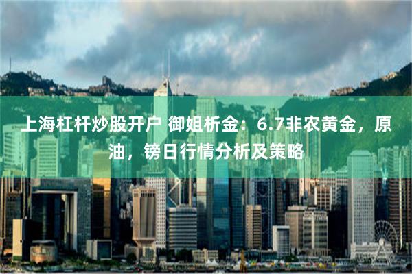 上海杠杆炒股开户 御姐析金：6.7非农黄金，原油，镑日行情分析及策略