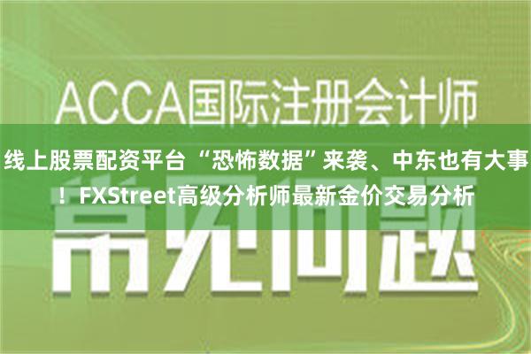 线上股票配资平台 “恐怖数据”来袭、中东也有大事！FXStreet高级分析师最新金价交易分析