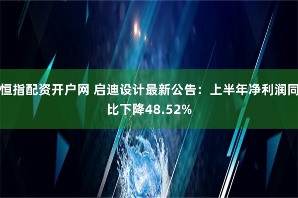 恒指配资开户网 启迪设计最新公告：上半年净利润同比下降48.52%