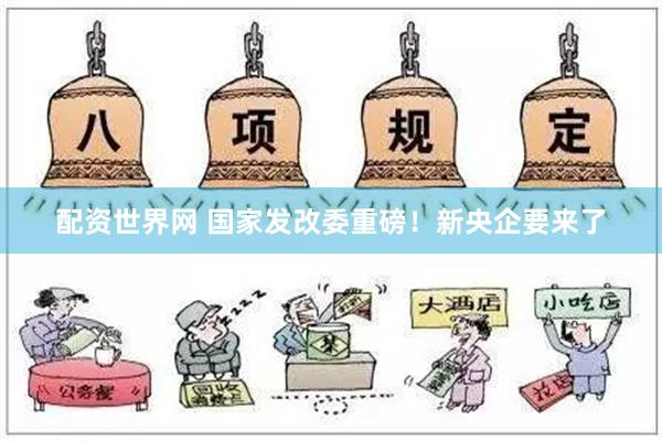 配资世界网 国家发改委重磅！新央企要来了