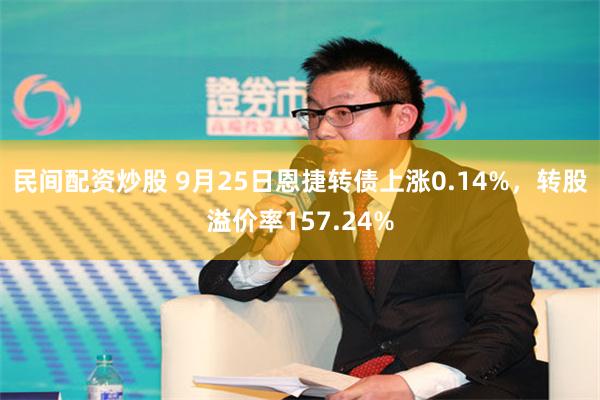 民间配资炒股 9月25日恩捷转债上涨0.14%，转股溢价率157.24%