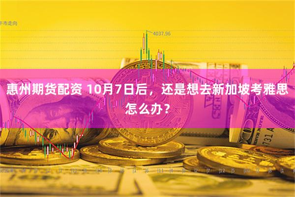 惠州期货配资 10月7日后，还是想去新加坡考雅思怎么办？