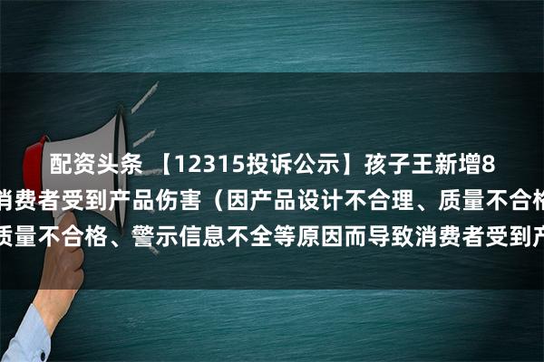 配资头条 【12315投诉公示】孩子王新增8件投诉公示，涉及导致消费者受到产品伤害（因产品设计不合理、质量不合格、警示信息不全等原因而导致消费者受到产品伤害）问题等