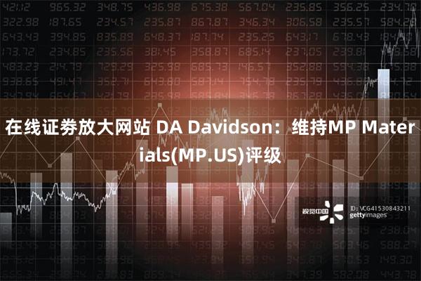 在线证劵放大网站 DA Davidson：维持MP Materials(MP.US)评级