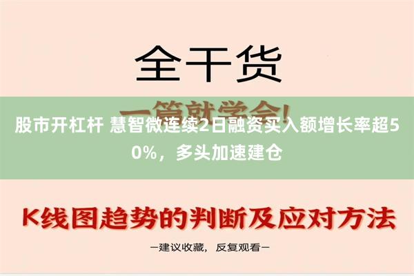 股市开杠杆 慧智微连续2日融资买入额增长率超50%，多头加速建仓