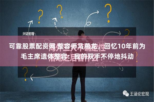 可靠股票配资网 整容师马燕龙，回忆10年前为毛主席遗体整容：我的双手不停地抖动