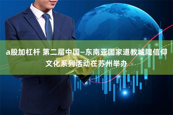 a股加杠杆 第二届中国—东南亚国家道教城隍信仰文化系列活动在苏州举办