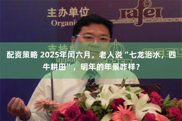 配资策略 2025年闰六月，老人说“七龙治水，四牛耕田”，明年的年景咋样？