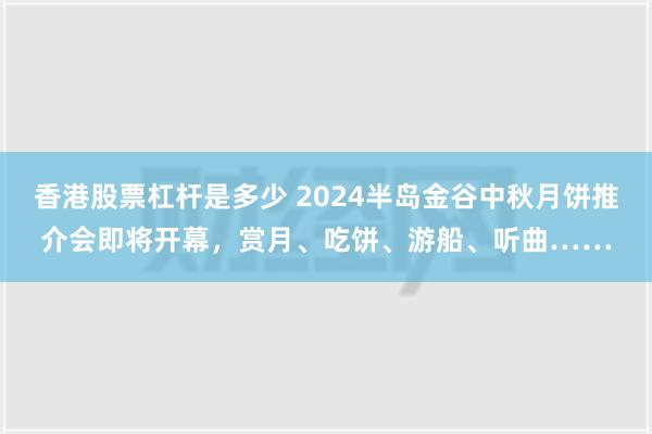 香港股票杠杆是多少 2024半岛金谷中秋月饼推介会即将开幕，赏月、吃饼、游船、听曲……