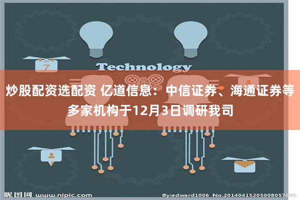 炒股配资选配资 亿道信息：中信证券、海通证券等多家机构于12月3日调研我司