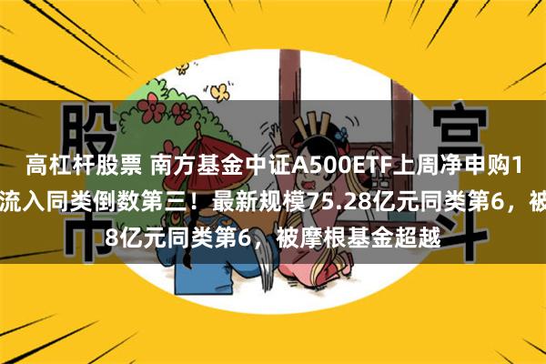 高杠杆股票 南方基金中证A500ETF上周净申购10.05亿元，净流入同类倒数第三！最新规模75.28亿元同类第6，被摩根基金超越